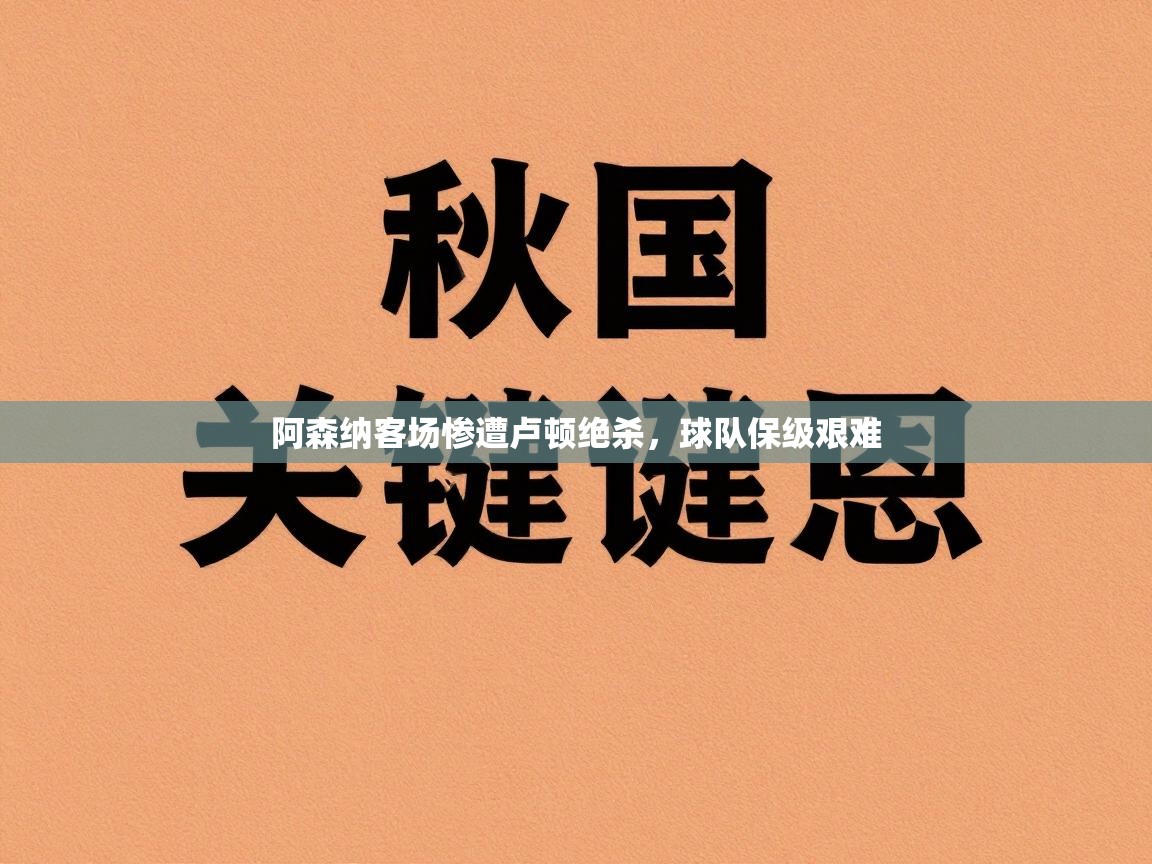 阿森纳客场惨遭卢顿绝杀，球队保级艰难  第1张