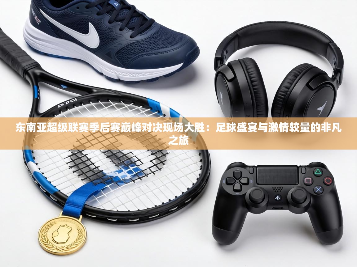 东南亚超级联赛季后赛巅峰对决现场大胜：足球盛宴与激情较量的非凡之旅  第1张