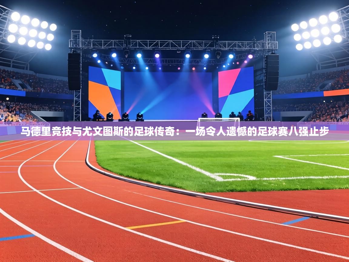 马德里竞技与尤文图斯的足球传奇:一场令人遗憾的足球赛八强止步 第2张